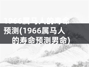 1966属马人的寿命预测(1966属马人的寿命预测男命)