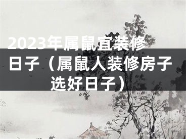 2023年属鼠宜装修日子（属鼠人装修房子选好日子）