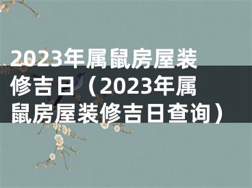 2023年属鼠房屋装修吉日（2023年属鼠房屋装修吉日查询）