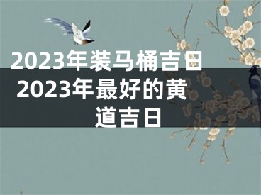 2023年装马桶吉日 2023年最好的黄道吉日