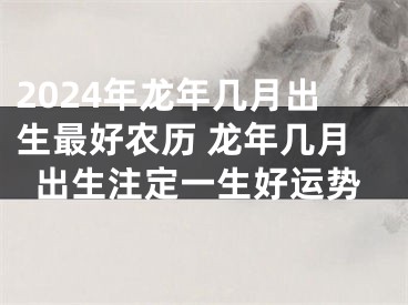 2024年龙年几月出生最好农历 龙年几月出生注定一生好运势