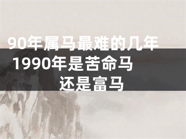 90年属马最难的几年 1990年是苦命马还是富马