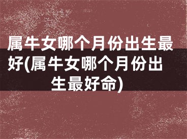 属牛女哪个月份出生最好(属牛女哪个月份出生最好命)