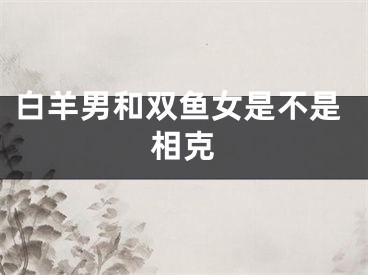 白羊男和双鱼女是不是相克