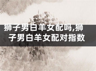 狮子男白羊女配吗,狮子男白羊女配对指数
