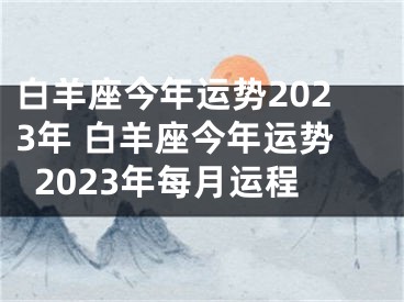 白羊座今年运势2023年 白羊座今年运势2023年每月运程