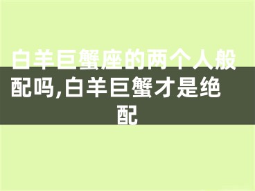 白羊巨蟹座的两个人般配吗,白羊巨蟹才是绝配