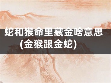蛇和猴命里藏金啥意思(金猴跟金蛇)