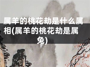 属羊的桃花劫是什么属相(属羊的桃花劫是属兔)