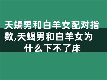 天蝎男和白羊女配对指数,天蝎男和白羊女为什么下不了床