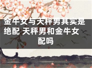 金牛女与天秤男其实是绝配 天秤男和金牛女配吗