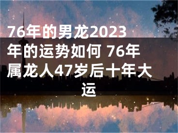 76年的男龙2023年的运势如何 76年属龙人47岁后十年大运