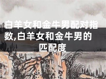 白羊女和金牛男配对指数,白羊女和金牛男的匹配度