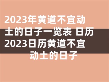 2023年黄道不宜动土的日子一览表 日历2023日历黄道不宜动土的日子