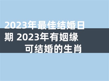 2023年最佳结婚日期 2023年有姻缘可结婚的生肖