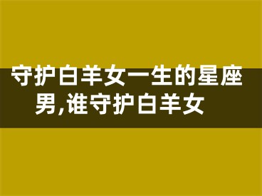 守护白羊女一生的星座男,谁守护白羊女