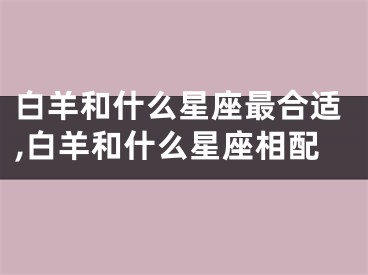 白羊和什么星座最合适,白羊和什么星座相配