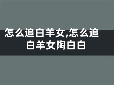 怎么追白羊女,怎么追白羊女陶白白