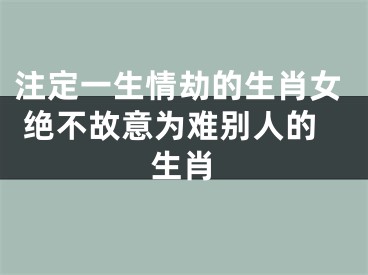 注定一生情劫的生肖女 绝不故意为难别人的生肖