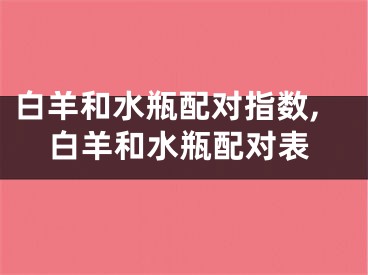 白羊和水瓶配对指数,白羊和水瓶配对表