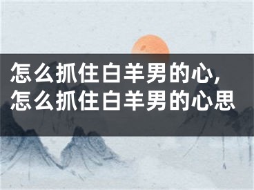 怎么抓住白羊男的心,怎么抓住白羊男的心思
