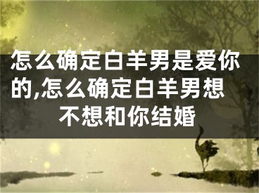 怎么确定白羊男是爱你的,怎么确定白羊男想不想和你结婚