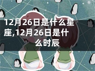 12月26日是什么星座,12月26日是什么时辰