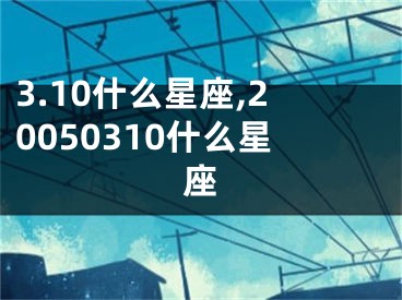 3.10什么星座,20050310什么星座