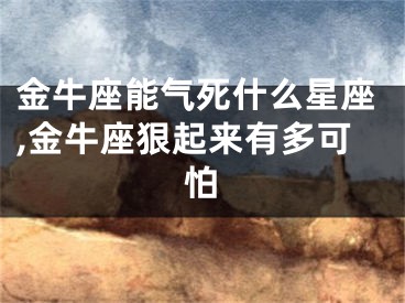 金牛座能气死什么星座,金牛座狠起来有多可怕