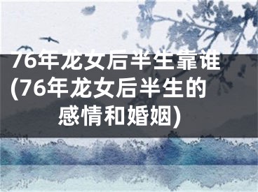 76年龙女后半生靠谁(76年龙女后半生的感情和婚姻)