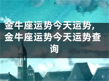 金牛座运势今天运势,金牛座运势今天运势查询