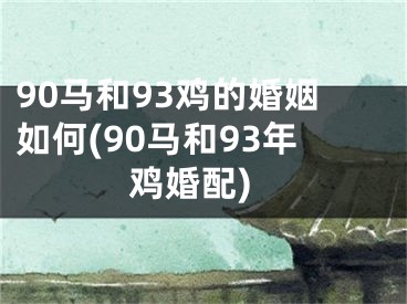90马和93鸡的婚姻如何(90马和93年鸡婚配)