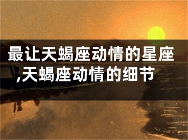 最让天蝎座动情的星座,天蝎座动情的细节