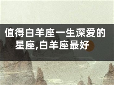 值得白羊座一生深爱的星座,白羊座最好