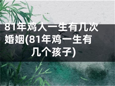 81年鸡人一生有几次婚姻(81年鸡一生有几个孩子)