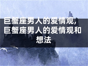 巨蟹座男人的爱情观,巨蟹座男人的爱情观和想法