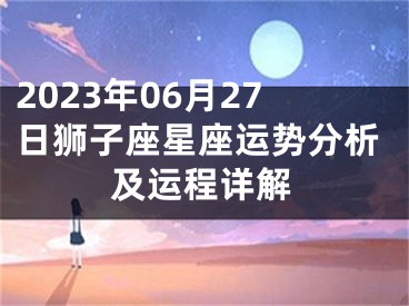 2023年06月27日狮子座星座运势分析及运程详解