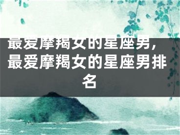 最爱摩羯女的星座男,最爱摩羯女的星座男排名