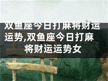 双鱼座今日打麻将财运运势,双鱼座今日打麻将财运运势女