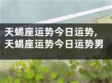 天蝎座运势今日运势,天蝎座运势今日运势男