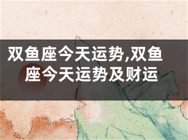 双鱼座今天运势,双鱼座今天运势及财运