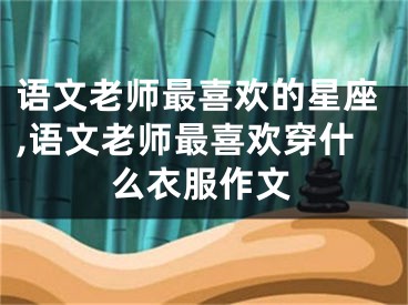 语文老师最喜欢的星座,语文老师最喜欢穿什么衣服作文