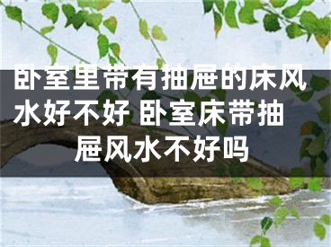 卧室里带有抽屉的床风水好不好 卧室床带抽屉风水不好吗