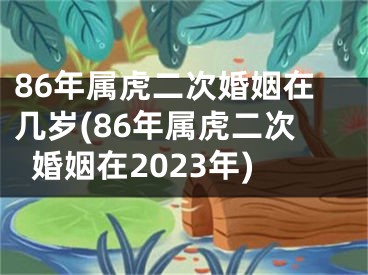 86年属虎二次婚姻在几岁(86年属虎二次婚姻在2023年)