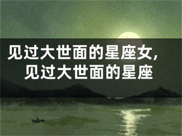 见过大世面的星座女,见过大世面的星座