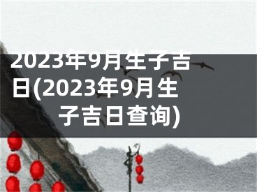 2023年9月生子吉日(2023年9月生子吉日查询)
