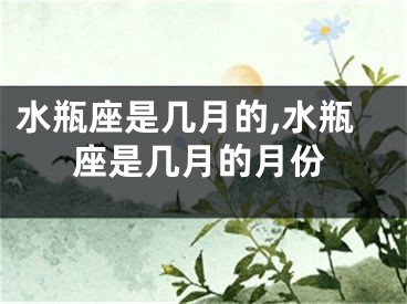 水瓶座是几月的,水瓶座是几月的月份