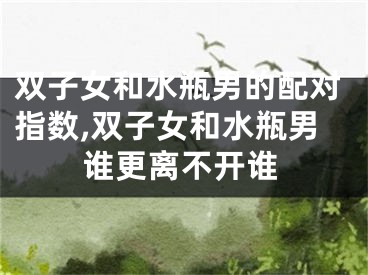 双子女和水瓶男的配对指数,双子女和水瓶男谁更离不开谁