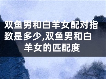 双鱼男和白羊女配对指数是多少,双鱼男和白羊女的匹配度
