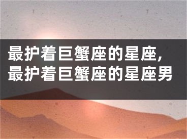 最护着巨蟹座的星座,最护着巨蟹座的星座男